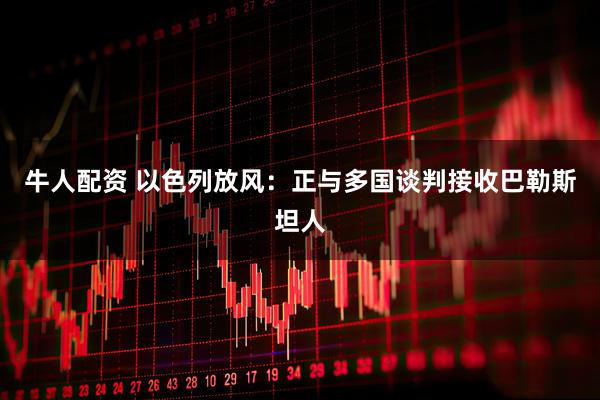 牛人配资 以色列放风：正与多国谈判接收巴勒斯坦人
