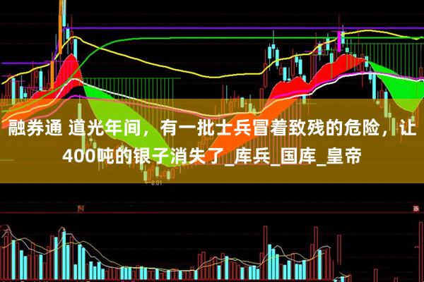 融券通 道光年间，有一批士兵冒着致残的危险，让400吨的银子消失了_库兵_国库_皇帝