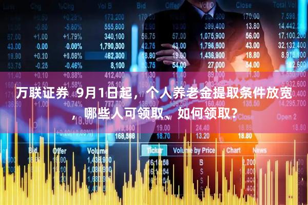 万联证券  9月1日起，个人养老金提取条件放宽，哪些人可领取、如何领取？