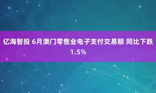 亿海智投 6月澳门零售业电子支付交易额 同比下跌1.5%