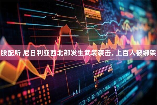 股配所 尼日利亚西北部发生武装袭击, 上百人被绑架