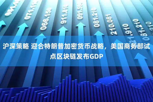 沪深策略 迎合特朗普加密货币战略，美国商务部试点区块链发布GDP