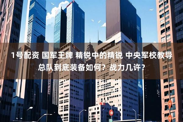 1号配资 国军王牌 精锐中的精锐 中央军校教导总队到底装备如何？战力几许？