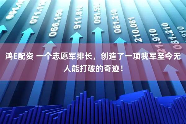 鸿E配资 一个志愿军排长，创造了一项我军至今无人能打破的奇迹！