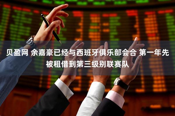 贝盈网 余嘉豪已经与西班牙俱乐部会合 第一年先被租借到第三级别联赛队