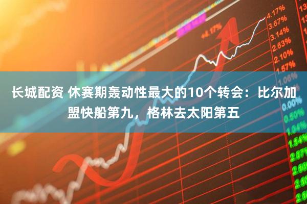 长城配资 休赛期轰动性最大的10个转会：比尔加盟快船第九，格林去太阳第五