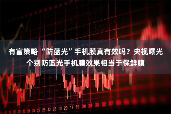 有富策略 “防蓝光”手机膜真有效吗？央视曝光个别防蓝光手机膜效果相当于保鲜膜