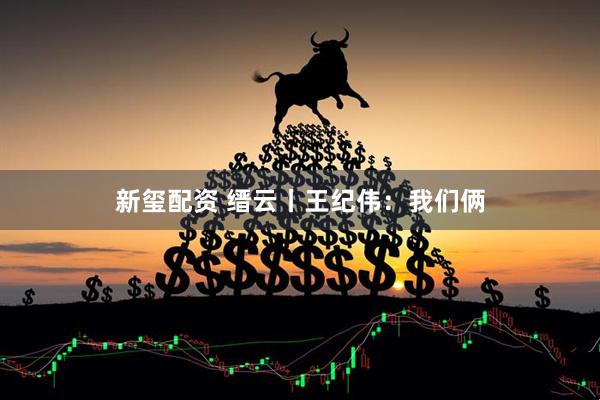 新玺配资 缙云丨王纪伟：我们俩