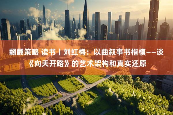 翻翻策略 读书丨刘红梅：以曲叙事书楷模——谈《向天开路》的艺术架构和真实还原