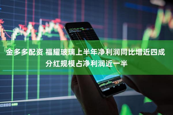 金多多配资 福耀玻璃上半年净利润同比增近四成 分红规模占净利润近一半