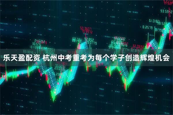 乐天盈配资 杭州中考重考为每个学子创造辉煌机会