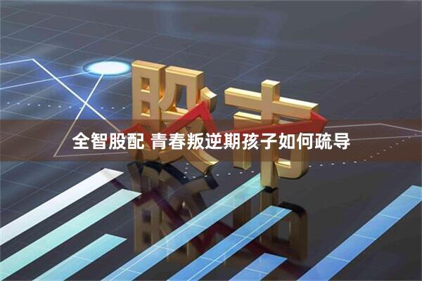 全智股配 青春叛逆期孩子如何疏导