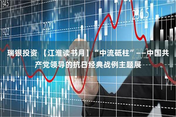 瑞银投资 【江淮读书月】“中流砥柱”——中国共产党领导的抗日经典战例主题展