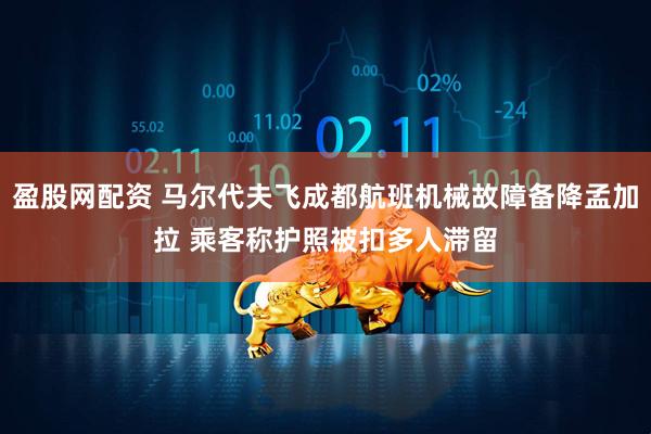 盈股网配资 马尔代夫飞成都航班机械故障备降孟加拉 乘客称护照被扣多人滞留