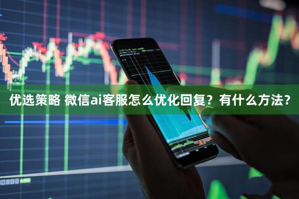 优选策略 微信ai客服怎么优化回复？有什么方法？
