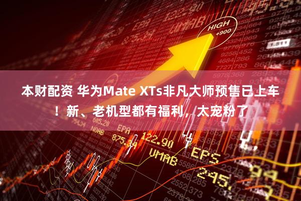 本财配资 华为Mate XTs非凡大师预售已上车！新、老机型都有福利，太宠粉了