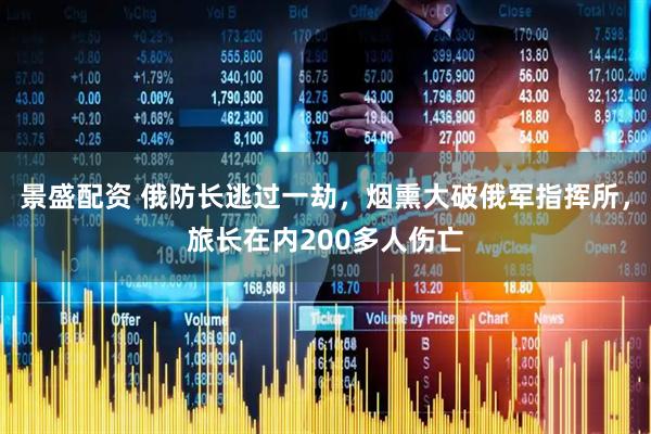 景盛配资 俄防长逃过一劫，烟熏大破俄军指挥所，旅长在内200多人伤亡