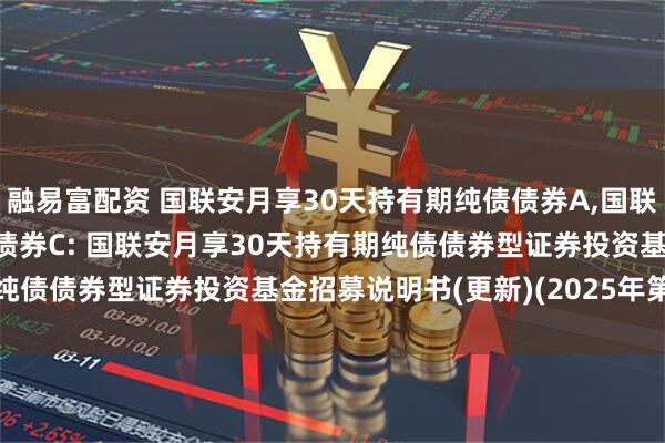 融易富配资 国联安月享30天持有期纯债债券A,国联安月享30天持有期纯债债券C: 国联安月享30天持有期纯债债券型证券投资基金招募说明书(更新)(2025年第1号)