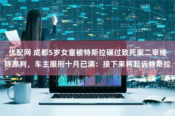 优配网 成都5岁女童被特斯拉碾过致死案二审维持原判，车主服刑十月已满：接下来将起诉特斯拉