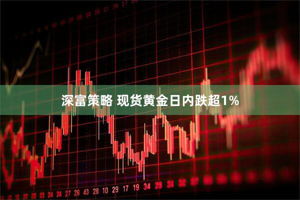 深富策略 现货黄金日内跌超1%