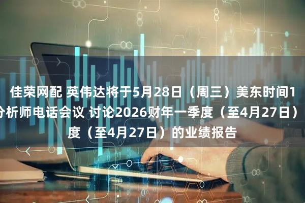 佳荣网配 英伟达将于5月28日（周三）美东时间17:00举行分析师电话会议 讨论2026财年一季度（至4月27日）的业绩报告