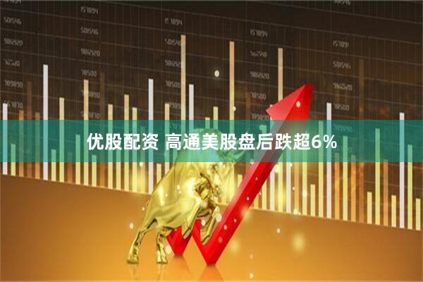 优股配资 高通美股盘后跌超6%