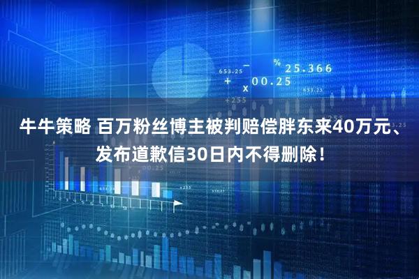 牛牛策略 百万粉丝博主被判赔偿胖东来40万元、发布道歉信30日内不得删除！