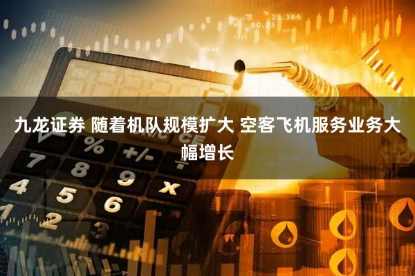 九龙证券 随着机队规模扩大 空客飞机服务业务大幅增长