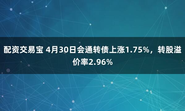 配资交易宝 4月30日会通转债上涨1.75%，转股溢价率2.96%