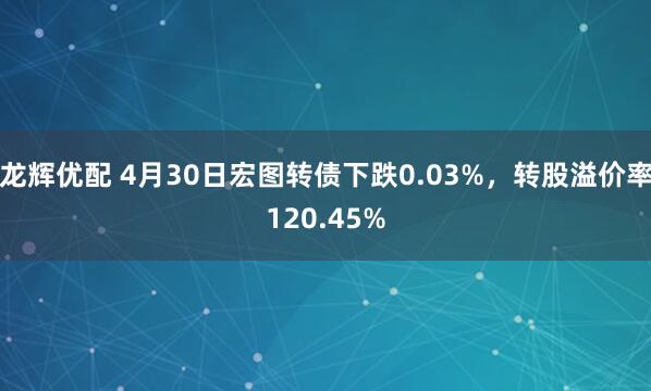龙辉优配 4月30日宏图转债下跌0.03%，转股溢价率120.45%