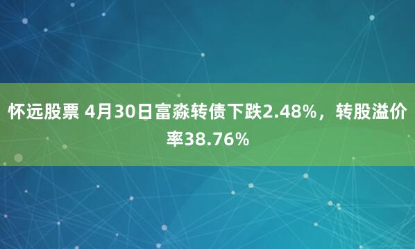 怀远股票 4月30日富淼转债下跌2.48%，转股溢价率38.76%