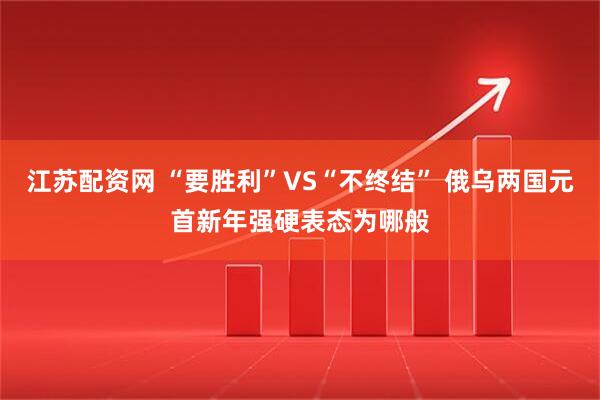 江苏配资网 “要胜利”VS“不终结” 俄乌两国元首新年强硬表态为哪般