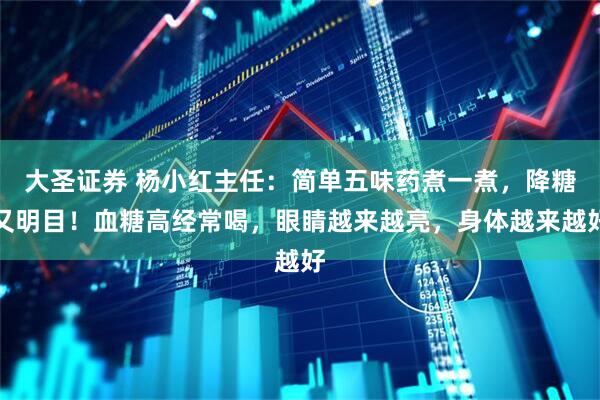 大圣证券 杨小红主任:简单五味药煮一煮,降糖又明目!血糖高经常喝,眼睛越来越亮,身体越来越好