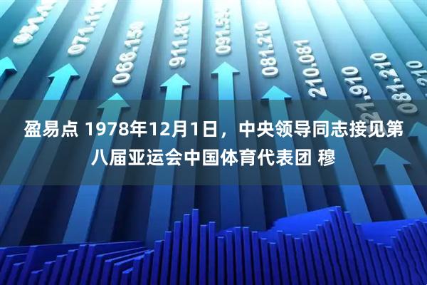 盈易点 1978年12月1日，中央领导同志接见第八届亚运会中国体育代表团 穆