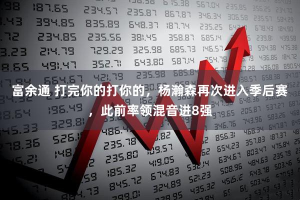 富余通 打完你的打你的，杨瀚森再次进入季后赛，此前率领混音进8强