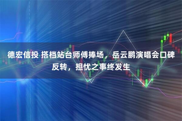 德宏信投 搭档站台师傅捧场，岳云鹏演唱会口碑反转，担忧之事终发生