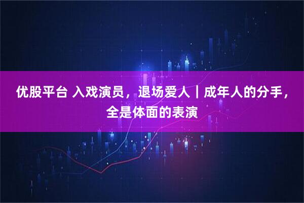 优股平台 入戏演员，退场爱人｜成年人的分手，全是体面的表演