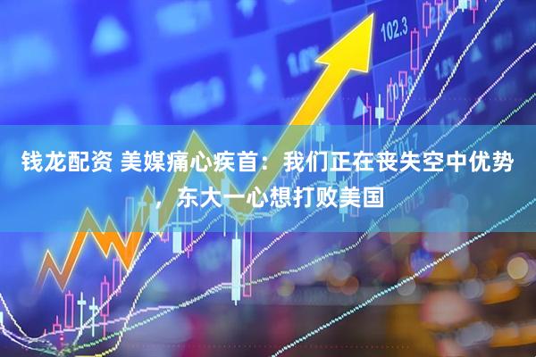 钱龙配资 美媒痛心疾首：我们正在丧失空中优势，东大一心想打败美国